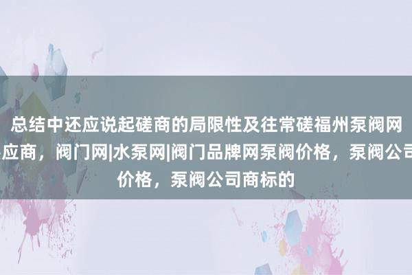 总结中还应说起磋商的局限性及往常磋福州泵阀网-泵阀供应商,阀门网|水泵网|阀门品牌网泵阀价格,泵阀公司商标的
